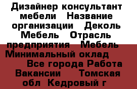 Дизайнер-консультант мебели › Название организации ­ Деколь Мебель › Отрасль предприятия ­ Мебель › Минимальный оклад ­ 56 000 - Все города Работа » Вакансии   . Томская обл.,Кедровый г.